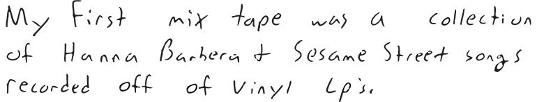 My first mix tape was a collection of Hanna Barbera and Sesame Street songs recorded off of vinyl LPs.