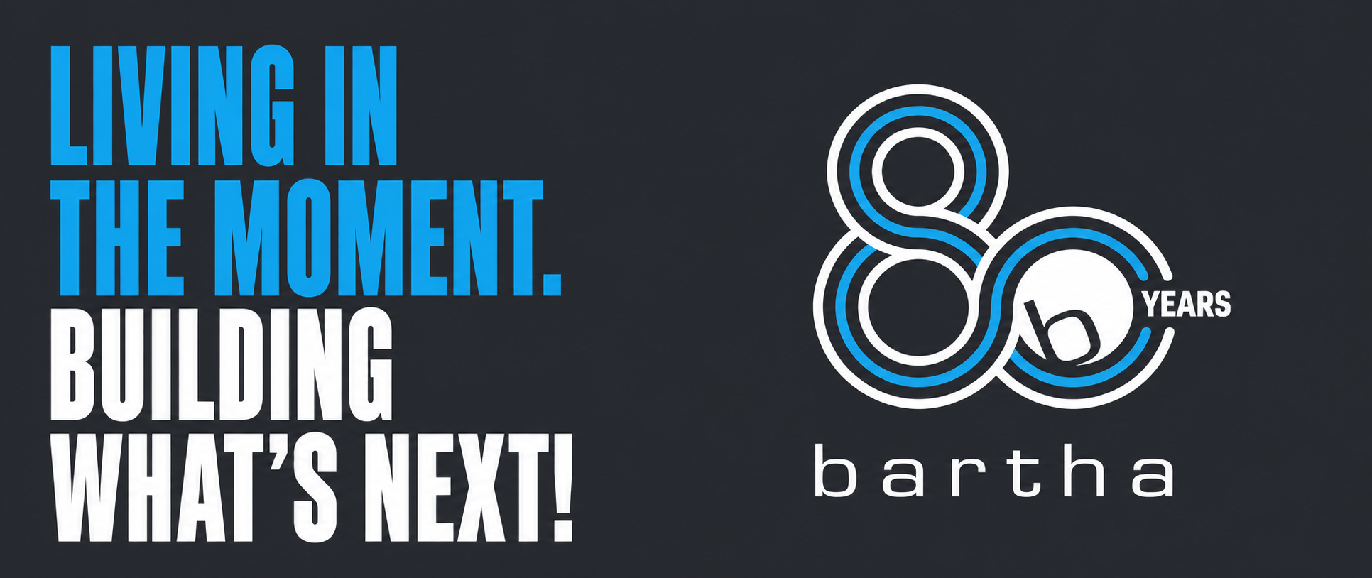 Living in the moment. Building what's next. Bartha 80 years.