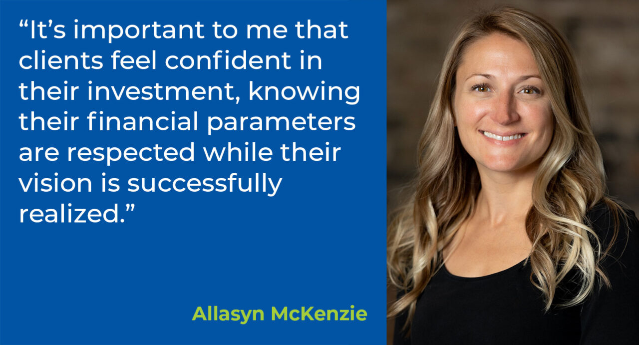 “It’s important to me that clients feel confident in their investment, knowing their financial parameters are respected while their vision is successfully realized.”